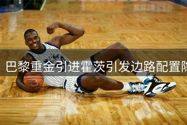巴黎重金引进霍茨引发边路配置隐忧
