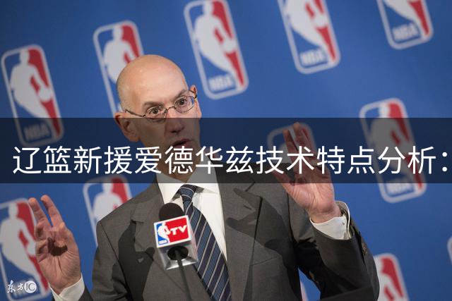 辽篮新援爱德华兹技术特点分析：布朗替代者的真实水平